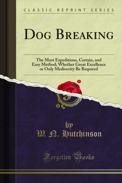 Dog Breaking : The Most Expeditious, Certain, and Easy Method; Whether Great Excellence or Only Mediocrity Be Required, PDF eBook