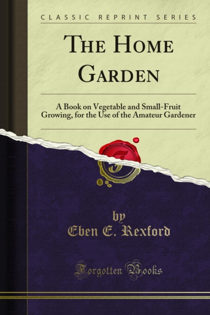 The Home Garden : A Book on Vegetable and Small-Fruit Growing, for the Use of the Amateur Gardener, PDF eBook
