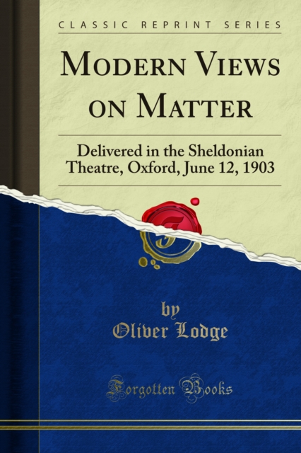 Modern Views on Matter : Delivered in the Sheldonian Theatre, Oxford, June 12, 1903, PDF eBook
