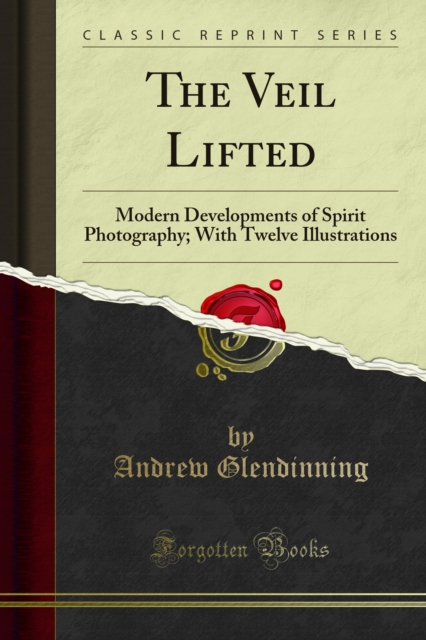 The Veil Lifted : Modern Developments of Spirit Photography; With Twelve Illustrations, PDF eBook