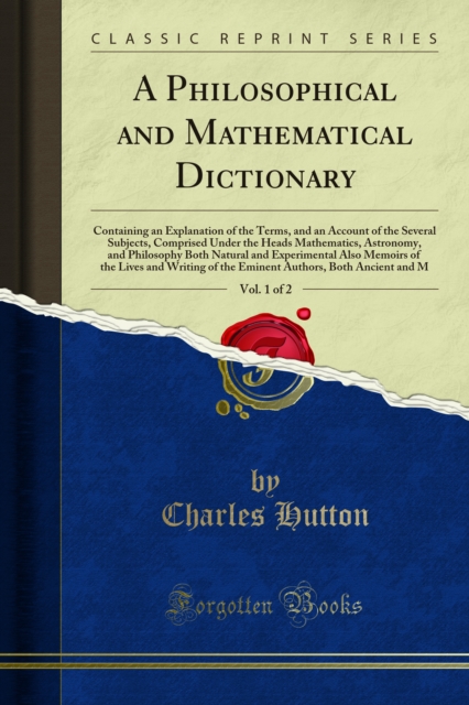 A Philosophical and Mathematical Dictionary : Containing an Explanation of the Terms, and an Account of the Several Subjects, Comprised Under the Heads Mathematics, Astronomy, and Philosophy Both Natu, PDF eBook