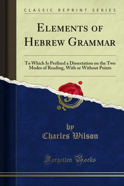 Elements of Hebrew Grammar : To Which Is Prefixed a Dissertation on the Two Modes of Reading, With or Without Points, PDF eBook