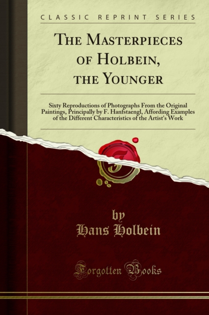 The Masterpieces of Holbein, the Younger : Sixty Reproductions of Photographs From the Original Paintings, Principally by F. Hanfstaengl, Affording Examples of the Different Characteristics of the Art, PDF eBook