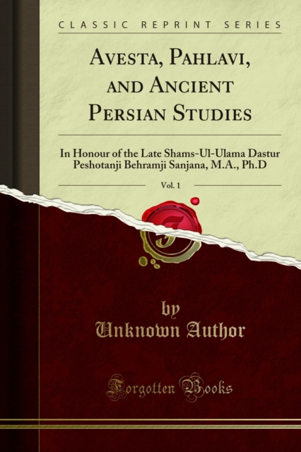 Avesta, Pahlavi, and Ancient Persian Studies : In Honour of the Late Shams-Ul-Ulama Dastur Peshotanji Behramji Sanjana, M.A., Ph.D, PDF eBook