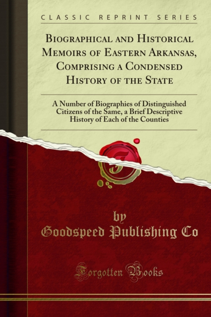 Biographical and Historical Memoirs of Eastern Arkansas, Comprising a Condensed History of the State : A Number of Biographies of Distinguished Citizens of the Same, a Brief Descriptive History of Eac, PDF eBook