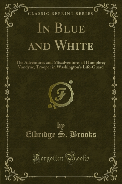 In Blue and White : The Adventures and Misadventures of Humphrey Vandyne, Trooper in Washington's Life-Guard, PDF eBook
