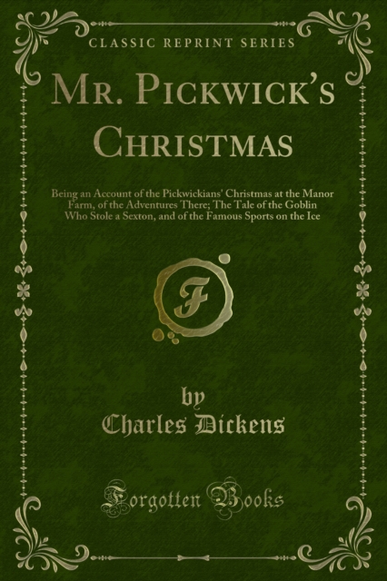 Mr. Pickwick's Christmas : Being an Account of the Pickwickians' Christmas at the Manor Farm, of the Adventures There; The Tale of the Goblin Who Stole a Sexton, and of the Famous Sports on the Ice, PDF eBook