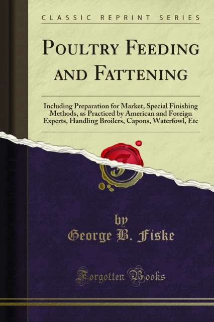 Poultry Feeding and Fattening : Including Preparation for Market, Special Finishing Methods, as Practiced by American and Foreign Experts, Handling Broilers, Capons, Waterfowl, Etc, PDF eBook