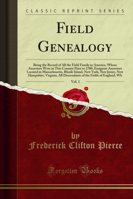 Field Genealogy : Being the Record of All the Field Family in America, Whose Ancestors Were in This Country Prior to 1700, Emigrant Ancestors Located in Massachusetts, Rhode Island, New York, New Jers, PDF eBook