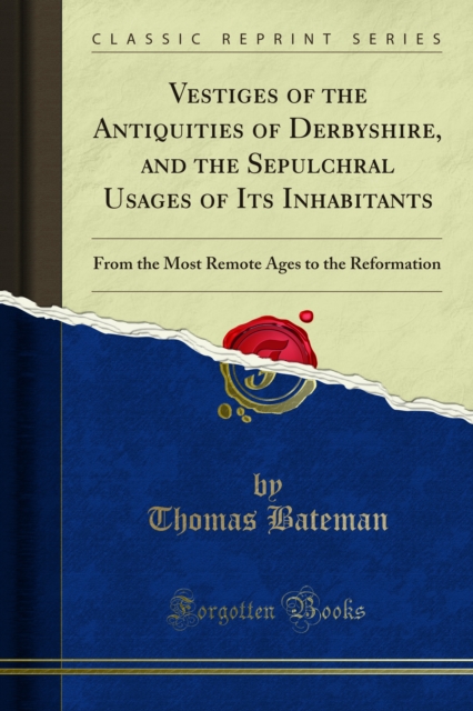 Vestiges of the Antiquities of Derbyshire, and the Sepulchral Usages of Its Inhabitants : From the Most Remote Ages to the Reformation, PDF eBook