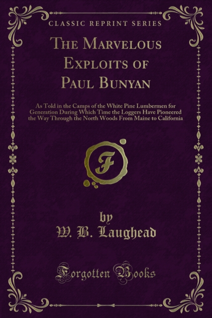 The Marvelous Exploits of Paul Bunyan : As Told in the Camps of the White Pine Lumbermen for Generation During Which Time the Loggers Have Pioneered the Way Through the North Woods From Maine to Calif, PDF eBook