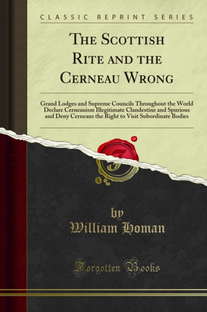 The Scottish Rite and the Cerneau Wrong : Grand Lodges and Supreme Councils Throughout the World Declare Cerneauism Illegitimate Clandestine and Spurious and Deny Cerneaus the Right to Visit Subordina, PDF eBook