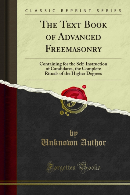 The Text Book of Advanced Freemasonry : Containing for the Self-Instruction of Candidates, the Complete Rituals of the Higher Degrees, PDF eBook