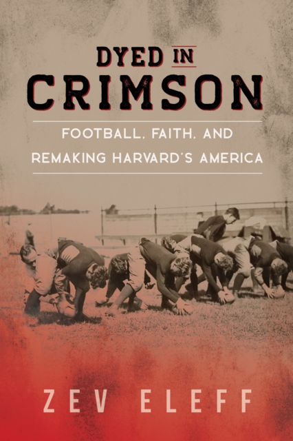 Dyed in Crimson : Football, Faith, and Remaking Harvard's America, Hardback Book