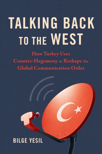Talking Back to the West : How Turkey Uses Counter-Hegemony to Reshape the Global Communication Order, Hardback Book