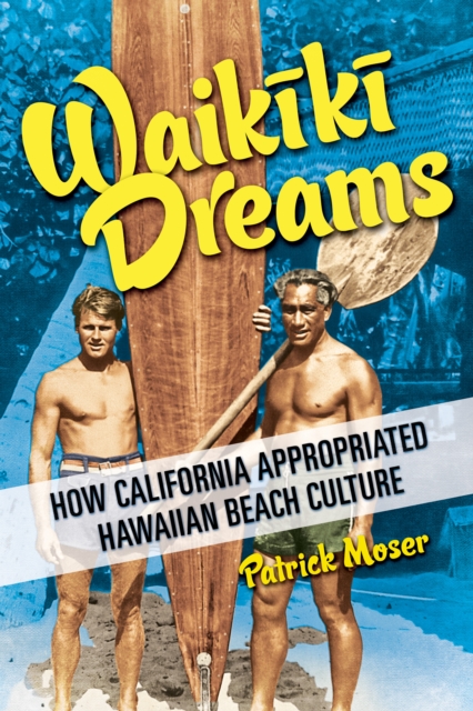 Waikiki Dreams : How California Appropriated Hawaiian Beach Culture, Hardback Book