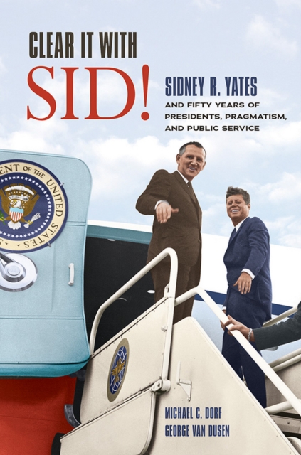 Clear It with Sid! : Sidney R. Yates and Fifty Years of Presidents, Pragmatism, and Public Service, EPUB eBook