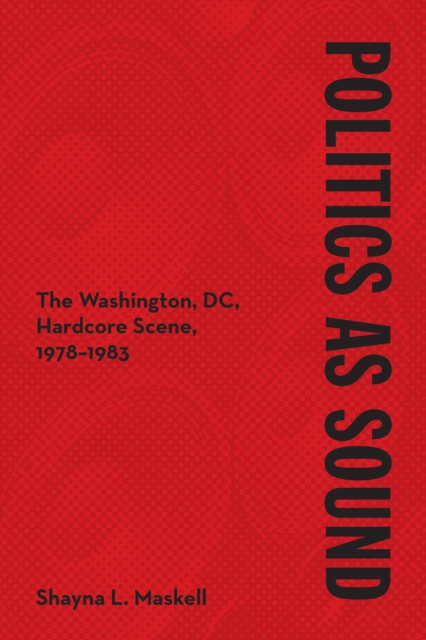 Politics as Sound : The Washington, DC, Hardcore Scene, 1978-1983, EPUB eBook