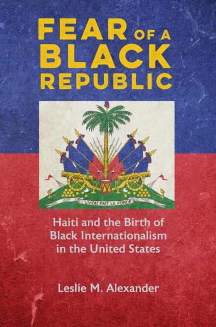 Fear of a Black Republic : Haiti and the Birth of Black Internationalism in the United States, EPUB eBook