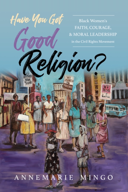Have You Got Good Religion? : Black Women's Faith, Courage, and Moral Leadership in the Civil Rights Movement, EPUB eBook