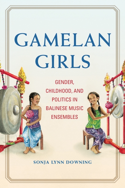 Gamelan Girls : Gender, Childhood, and Politics in Balinese Music Ensembles, Paperback / softback Book