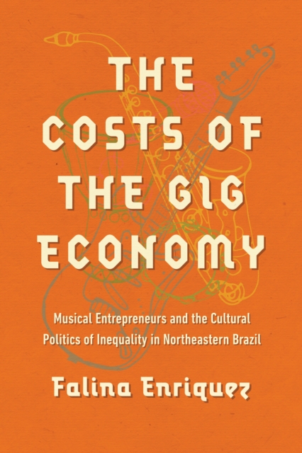 The Costs of the Gig Economy : Musical Entrepreneurs and the Cultural Politics of Inequality in Northeastern Brazil, Paperback / softback Book