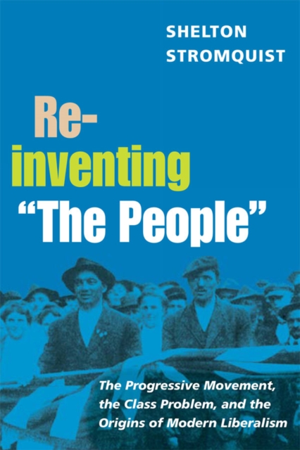 Reinventing "The People" : The Progressive Movement, the Class Problem, and the Origins of Modern Liberalism, EPUB eBook