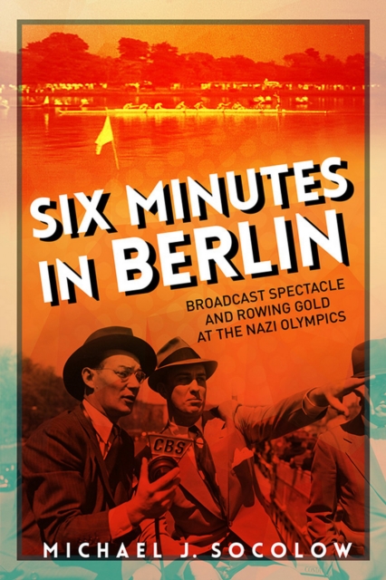 Six Minutes in Berlin : Broadcast Spectacle and Rowing Gold at the Nazi Olympics, EPUB eBook