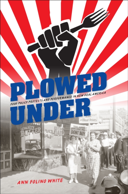 Plowed Under : Food Policy Protests and Performance in New Deal America, EPUB eBook