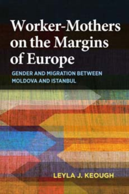 Worker-Mothers on the Margins of Europe : Gender and Migration between Moldova and Istanbul, Hardback Book