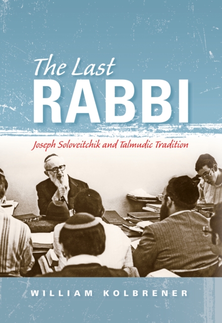 The Last Rabbi : Joseph Soloveitchik and Talmudic Tradition, EPUB eBook