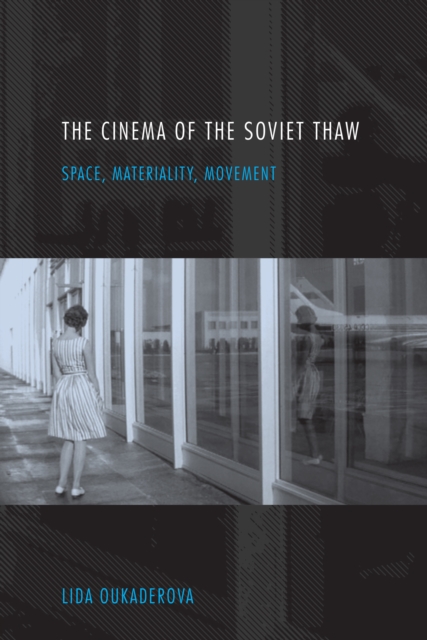 The Cinema of the Soviet Thaw : Space, Materiality, Movement, EPUB eBook