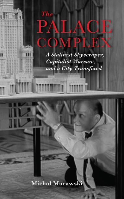 The Palace Complex : A Stalinist Skyscraper, Capitalist Warsaw, and a City Transfixed, EPUB eBook