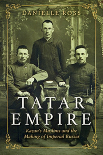 Tatar Empire : Kazan's Muslims and the Making of Imperial Russia, Paperback / softback Book