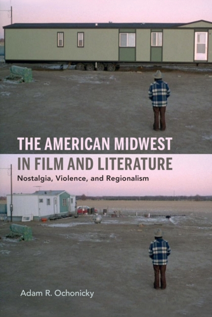 The American Midwest in Film and Literature : Nostalgia, Violence, and Regionalism, Hardback Book