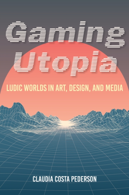 Gaming Utopia : Ludic Worlds in Art, Design, and Media, Paperback / softback Book
