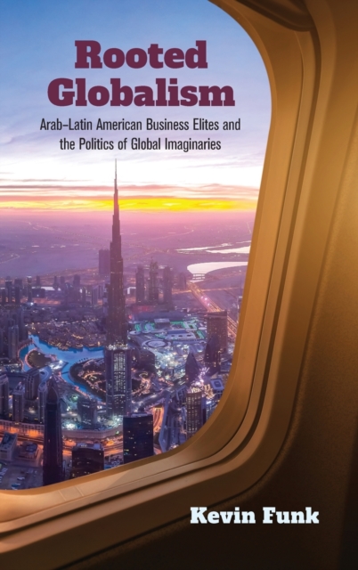 Rooted Globalism : Arab-Latin American Business Elites and the Politics of Global Imaginaries, Hardback Book