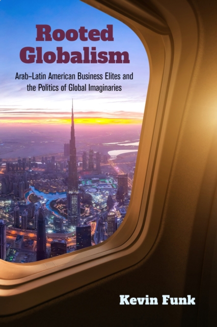 Rooted Globalism : Arab-Latin American Business Elites and the Politics of Global Imaginaries, Hardback Book