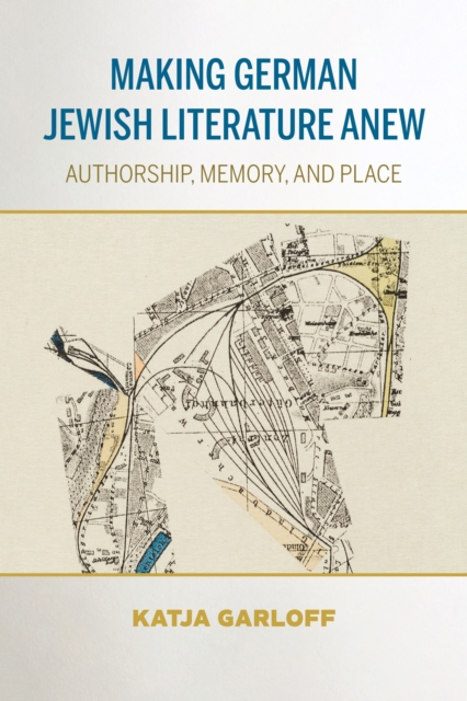 Making German Jewish Literature Anew : Authorship, Memory, and Place, Hardback Book