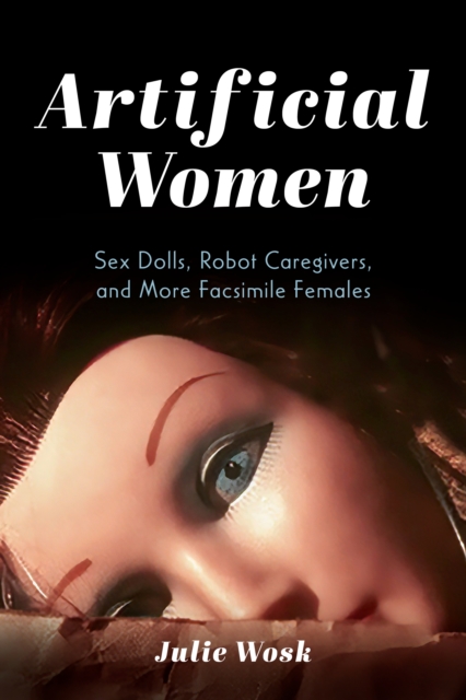 Artificial Women : Sex Dolls, Robot Caregivers, and More Facsimile Females, Paperback / softback Book