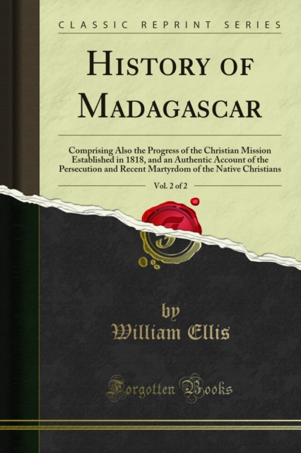 History of Madagascar : Comprising Also the Progress of the Christian Mission Established in 1818, and an Authentic Account of the Persecution and Recent Martyrdom of the Native Christians, PDF eBook