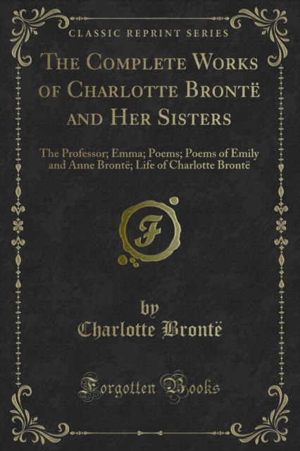 The Complete Works of Charlotte Bronte and Her Sisters : The Professor; Emma; Poems; Poems of Emily and Anne Bronte; Life of Charlotte Bronte, PDF eBook