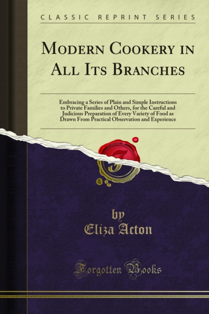 Modern Cookery in All Its Branches : Embracing a Series of Plain and Simple Instructions to Private Families and Others, for the Careful and Judicious Preparation of Every Variety of Food as Drawn Fro, PDF eBook