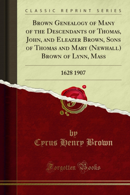 Brown Genealogy of Many of the Descendants of Thomas, John, and Eleazer Brown, Sons of Thomas and Mary (Newhall) Brown of Lynn, Mass : 1628 1907, PDF eBook