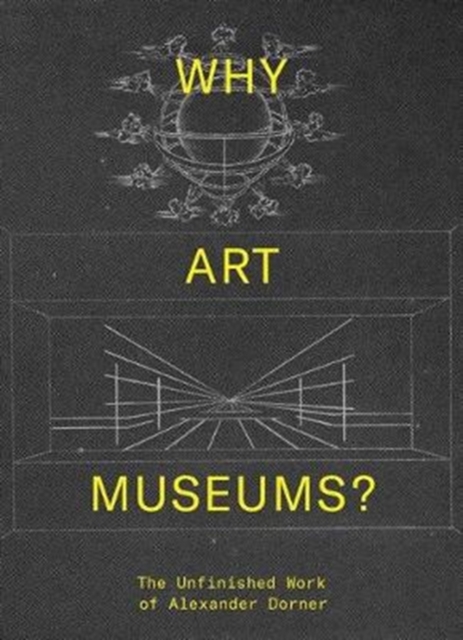 Why Art Museums? : The Unfinished Work of Alexander Dorner, Hardback Book