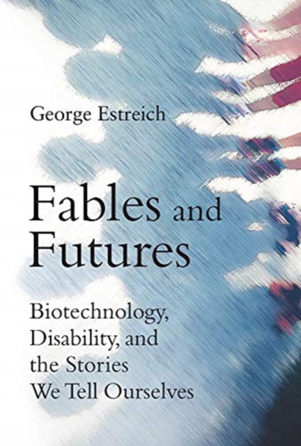 Fables and Futures : Biotechnology, Disability, and the Stories We Tell Ourselves, Hardback Book