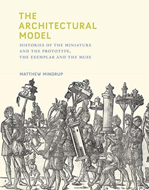 The Architectural Model : Histories of the Miniature and the Prototype, the Exemplar and the Muse, Hardback Book