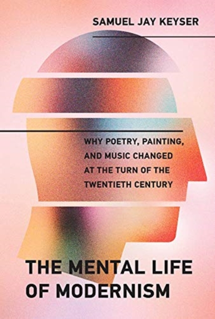 The Mental Life of Modernism : Why Poetry, Painting, and Music Changed at the Turn of the Twentieth Century, Hardback Book