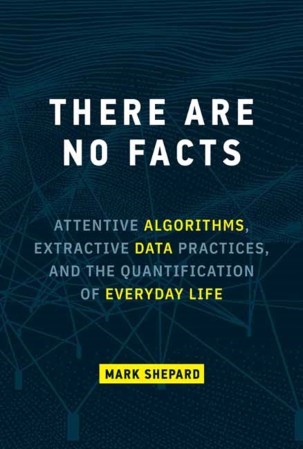 There Are No Facts : Attentive Algorithms, Extractive Data Practices, and the Quantification of Everyday Life, Hardback Book