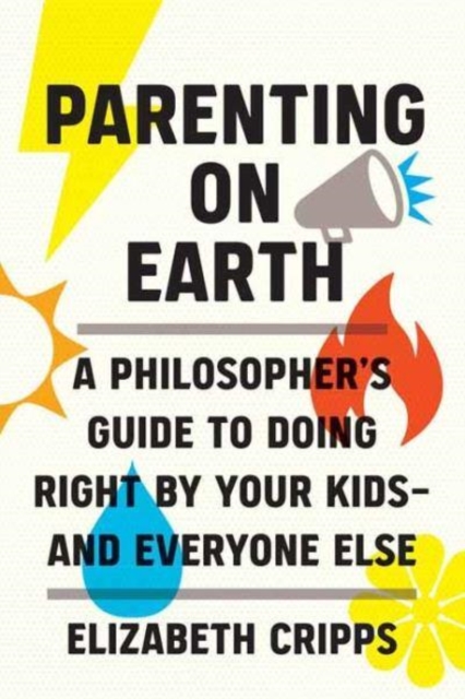 Parenting on Earth : A Philosopher's Guide to Doing Right by Your Kids and Everyone Else, Hardback Book